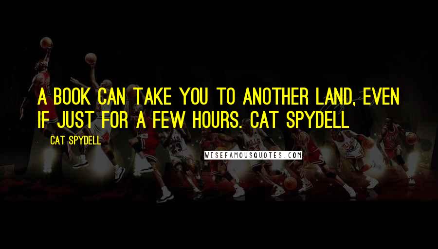 Cat Spydell Quotes: A book can take you to another land, even if just for a few hours. Cat Spydell