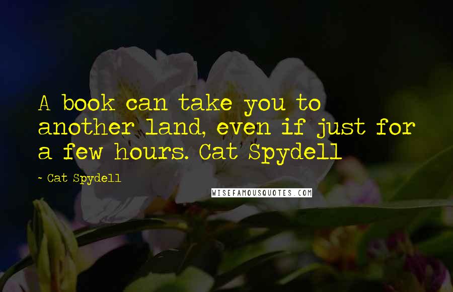 Cat Spydell Quotes: A book can take you to another land, even if just for a few hours. Cat Spydell