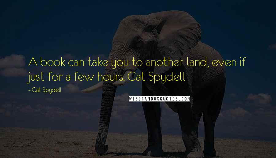Cat Spydell Quotes: A book can take you to another land, even if just for a few hours. Cat Spydell