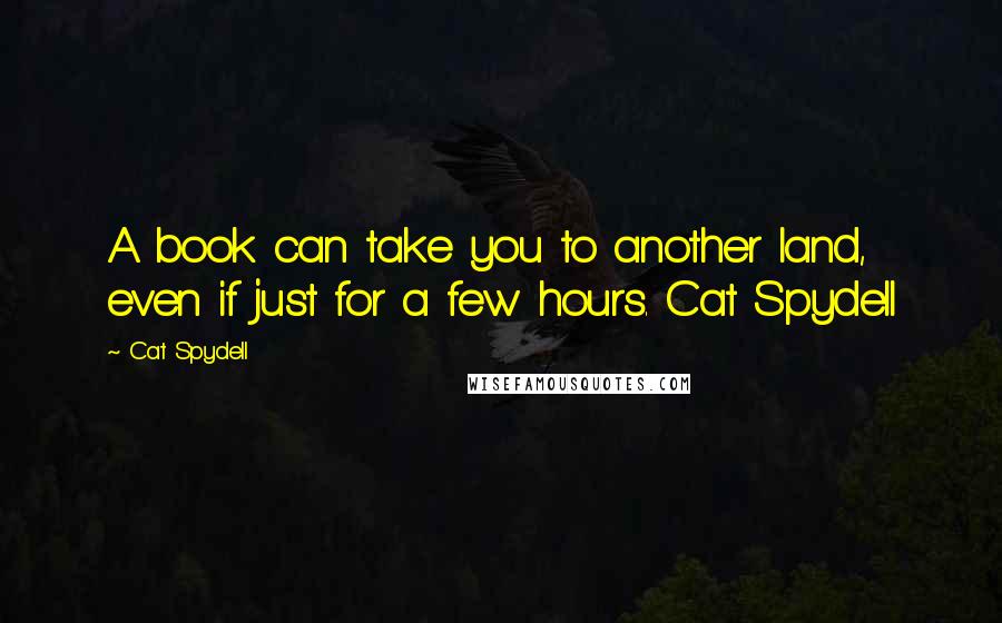 Cat Spydell Quotes: A book can take you to another land, even if just for a few hours. Cat Spydell