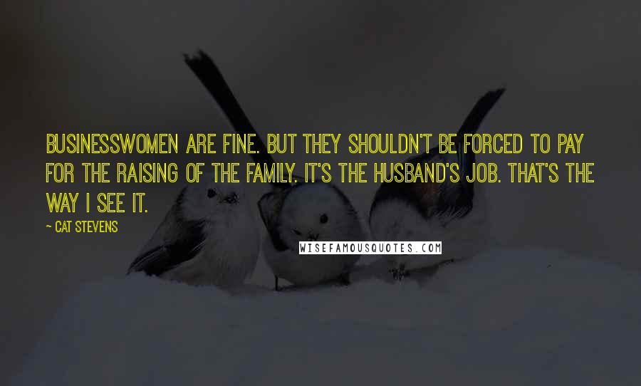 Cat Stevens Quotes: Businesswomen are fine. But they shouldn't be forced to pay for the raising of the family. It's the husband's job. That's the way I see it.