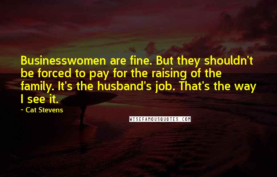 Cat Stevens Quotes: Businesswomen are fine. But they shouldn't be forced to pay for the raising of the family. It's the husband's job. That's the way I see it.