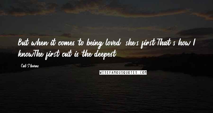 Cat Stevens Quotes: But when it comes to being loved, she's first/That's how I knowThe first cut is the deepest.
