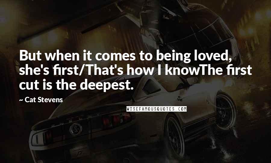 Cat Stevens Quotes: But when it comes to being loved, she's first/That's how I knowThe first cut is the deepest.