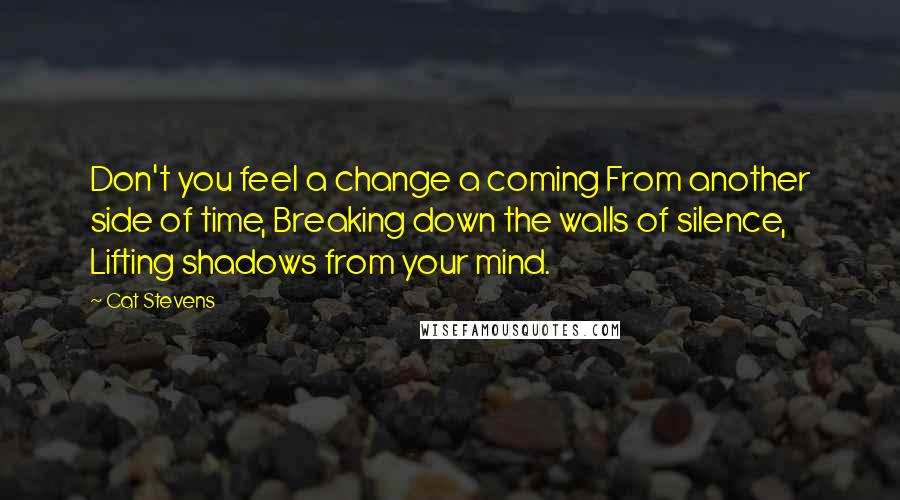 Cat Stevens Quotes: Don't you feel a change a coming From another side of time, Breaking down the walls of silence, Lifting shadows from your mind.