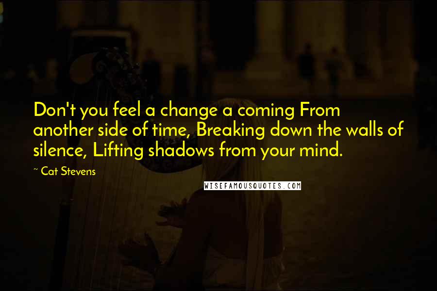 Cat Stevens Quotes: Don't you feel a change a coming From another side of time, Breaking down the walls of silence, Lifting shadows from your mind.