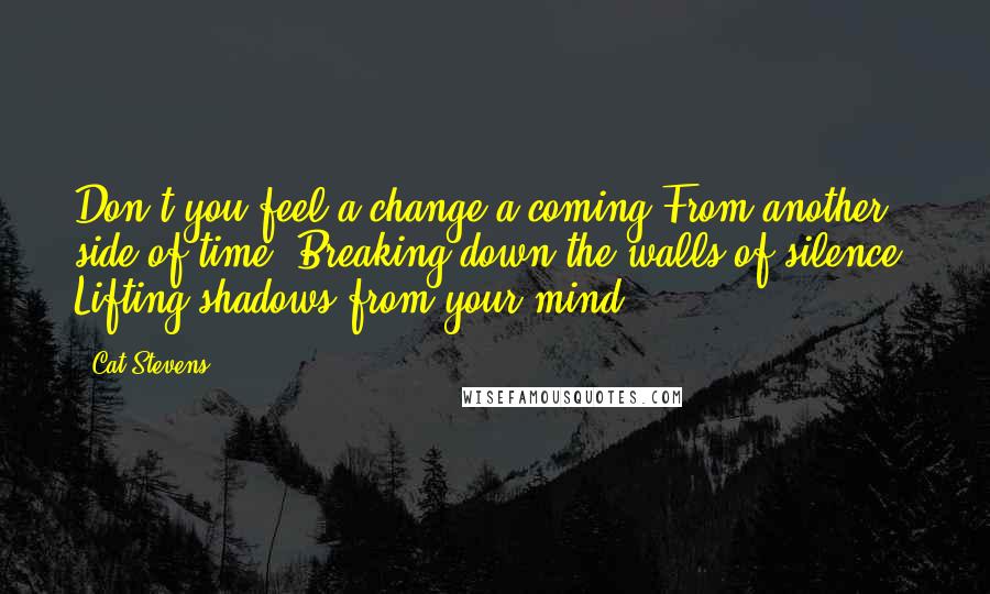 Cat Stevens Quotes: Don't you feel a change a coming From another side of time, Breaking down the walls of silence, Lifting shadows from your mind.