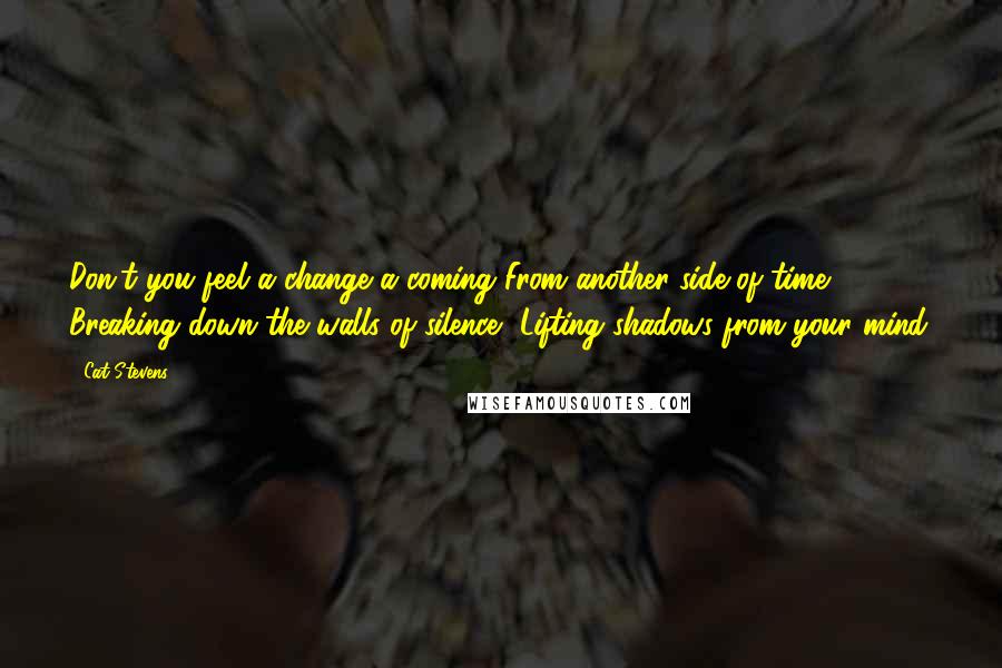 Cat Stevens Quotes: Don't you feel a change a coming From another side of time, Breaking down the walls of silence, Lifting shadows from your mind.