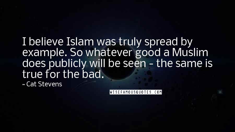 Cat Stevens Quotes: I believe Islam was truly spread by example. So whatever good a Muslim does publicly will be seen - the same is true for the bad.