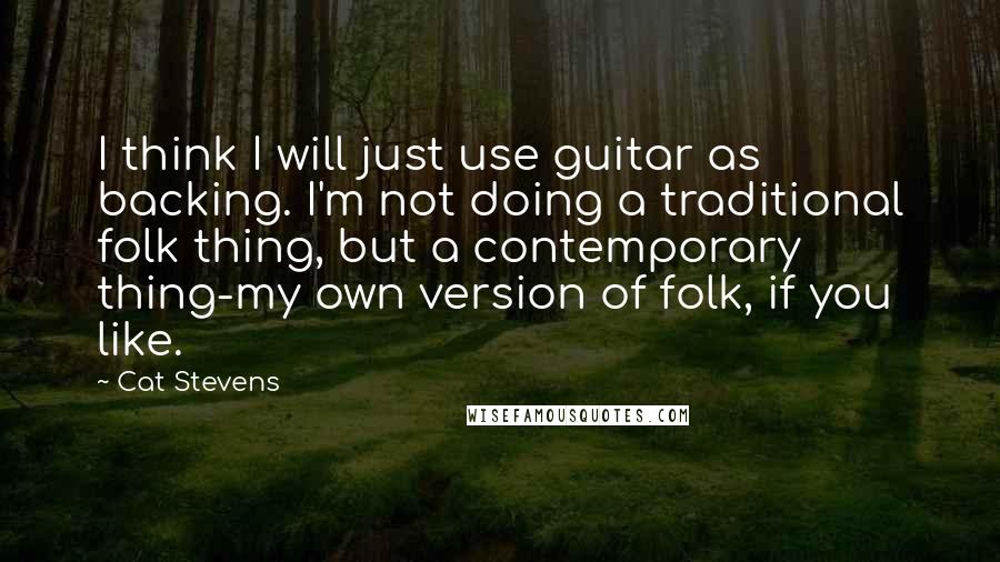 Cat Stevens Quotes: I think I will just use guitar as backing. I'm not doing a traditional folk thing, but a contemporary thing-my own version of folk, if you like.