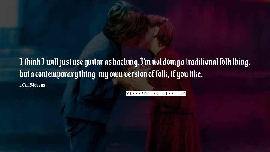 Cat Stevens Quotes: I think I will just use guitar as backing. I'm not doing a traditional folk thing, but a contemporary thing-my own version of folk, if you like.