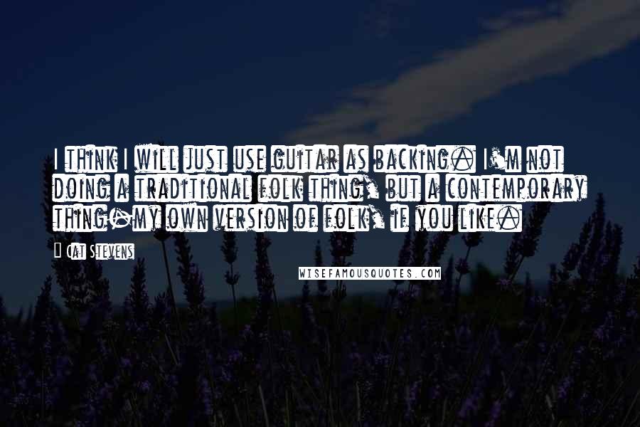 Cat Stevens Quotes: I think I will just use guitar as backing. I'm not doing a traditional folk thing, but a contemporary thing-my own version of folk, if you like.