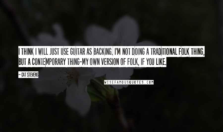 Cat Stevens Quotes: I think I will just use guitar as backing. I'm not doing a traditional folk thing, but a contemporary thing-my own version of folk, if you like.