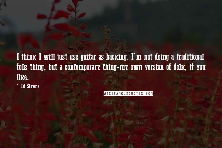 Cat Stevens Quotes: I think I will just use guitar as backing. I'm not doing a traditional folk thing, but a contemporary thing-my own version of folk, if you like.