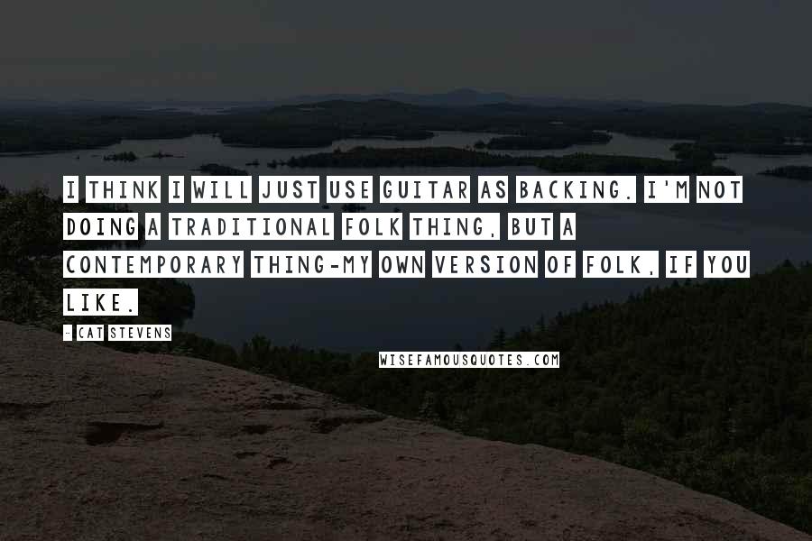 Cat Stevens Quotes: I think I will just use guitar as backing. I'm not doing a traditional folk thing, but a contemporary thing-my own version of folk, if you like.