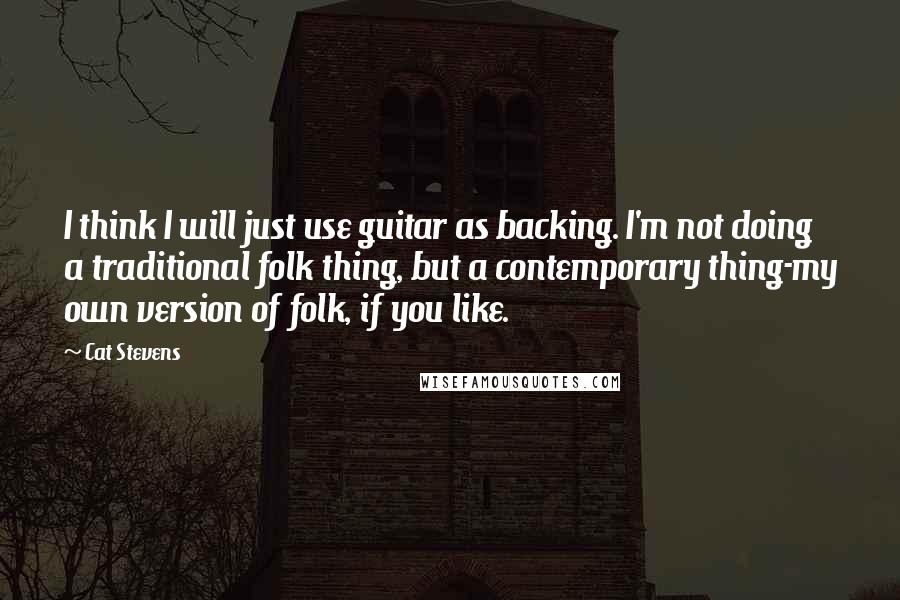 Cat Stevens Quotes: I think I will just use guitar as backing. I'm not doing a traditional folk thing, but a contemporary thing-my own version of folk, if you like.