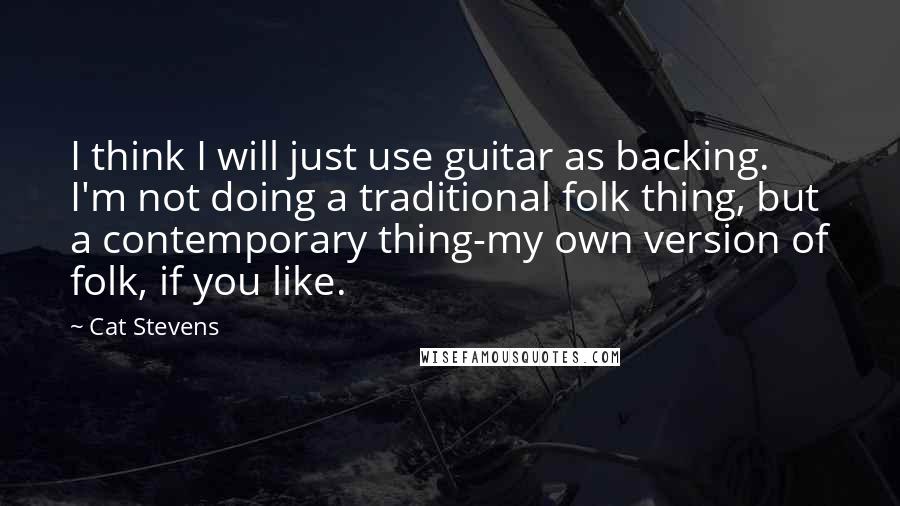 Cat Stevens Quotes: I think I will just use guitar as backing. I'm not doing a traditional folk thing, but a contemporary thing-my own version of folk, if you like.