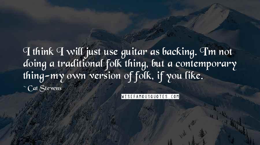 Cat Stevens Quotes: I think I will just use guitar as backing. I'm not doing a traditional folk thing, but a contemporary thing-my own version of folk, if you like.