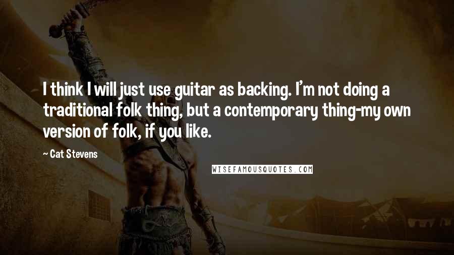 Cat Stevens Quotes: I think I will just use guitar as backing. I'm not doing a traditional folk thing, but a contemporary thing-my own version of folk, if you like.