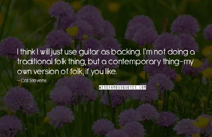 Cat Stevens Quotes: I think I will just use guitar as backing. I'm not doing a traditional folk thing, but a contemporary thing-my own version of folk, if you like.