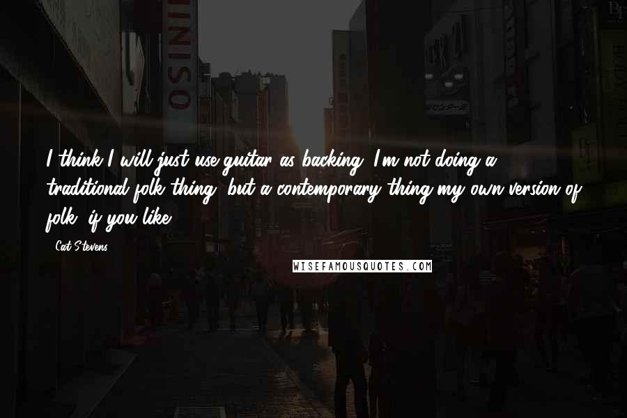 Cat Stevens Quotes: I think I will just use guitar as backing. I'm not doing a traditional folk thing, but a contemporary thing-my own version of folk, if you like.