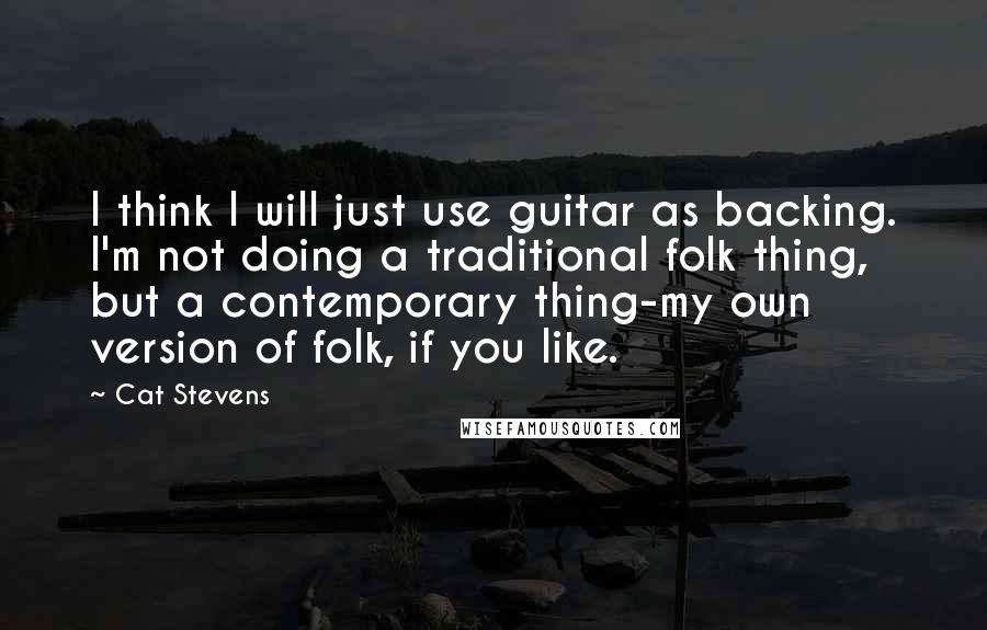 Cat Stevens Quotes: I think I will just use guitar as backing. I'm not doing a traditional folk thing, but a contemporary thing-my own version of folk, if you like.