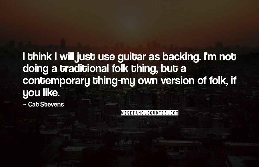 Cat Stevens Quotes: I think I will just use guitar as backing. I'm not doing a traditional folk thing, but a contemporary thing-my own version of folk, if you like.