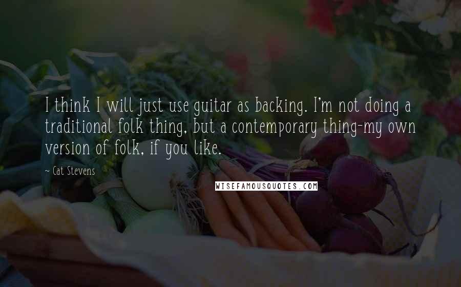 Cat Stevens Quotes: I think I will just use guitar as backing. I'm not doing a traditional folk thing, but a contemporary thing-my own version of folk, if you like.