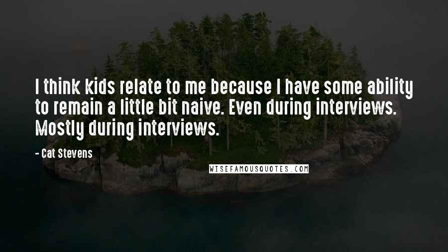 Cat Stevens Quotes: I think kids relate to me because I have some ability to remain a little bit naive. Even during interviews. Mostly during interviews.