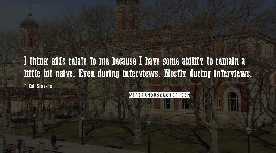 Cat Stevens Quotes: I think kids relate to me because I have some ability to remain a little bit naive. Even during interviews. Mostly during interviews.