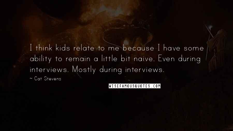 Cat Stevens Quotes: I think kids relate to me because I have some ability to remain a little bit naive. Even during interviews. Mostly during interviews.