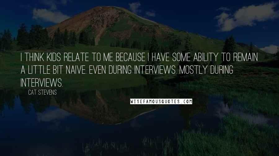 Cat Stevens Quotes: I think kids relate to me because I have some ability to remain a little bit naive. Even during interviews. Mostly during interviews.