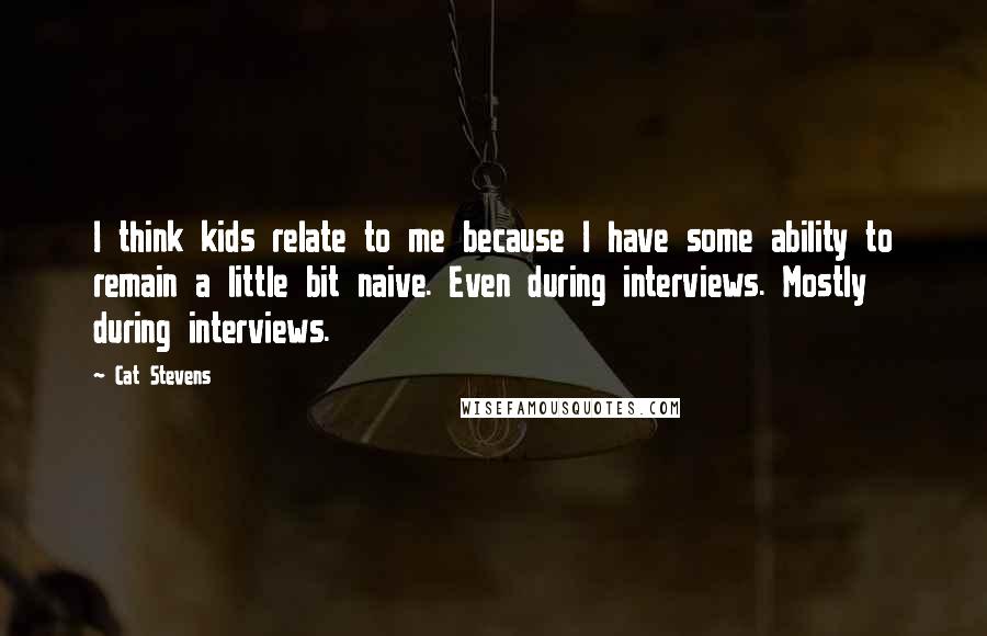 Cat Stevens Quotes: I think kids relate to me because I have some ability to remain a little bit naive. Even during interviews. Mostly during interviews.