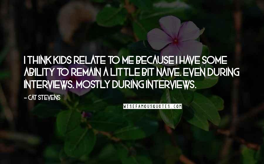 Cat Stevens Quotes: I think kids relate to me because I have some ability to remain a little bit naive. Even during interviews. Mostly during interviews.
