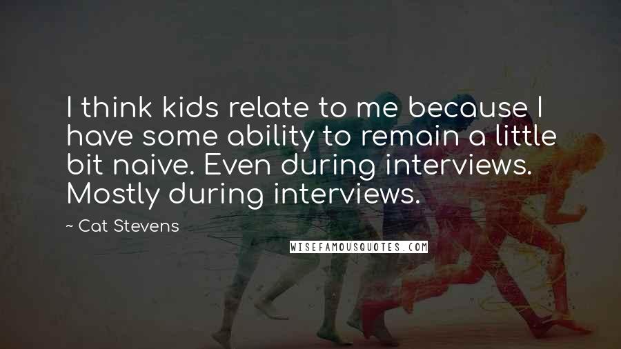 Cat Stevens Quotes: I think kids relate to me because I have some ability to remain a little bit naive. Even during interviews. Mostly during interviews.