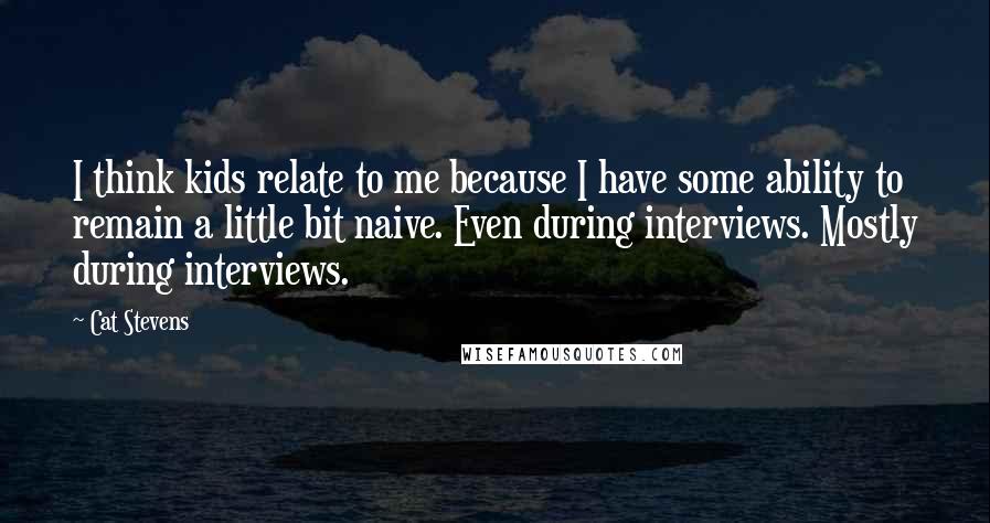 Cat Stevens Quotes: I think kids relate to me because I have some ability to remain a little bit naive. Even during interviews. Mostly during interviews.