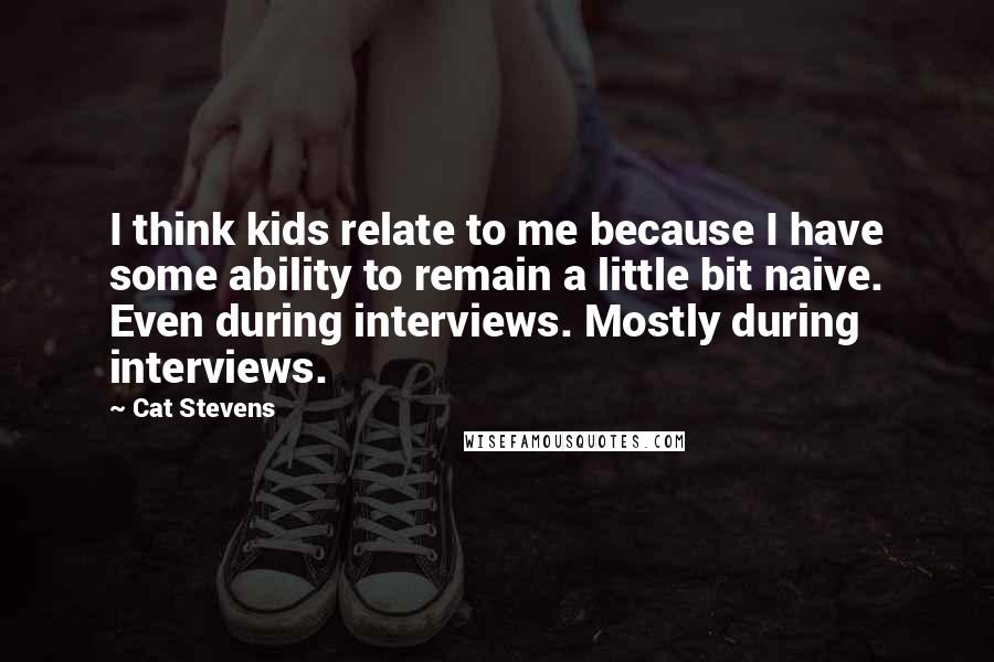 Cat Stevens Quotes: I think kids relate to me because I have some ability to remain a little bit naive. Even during interviews. Mostly during interviews.