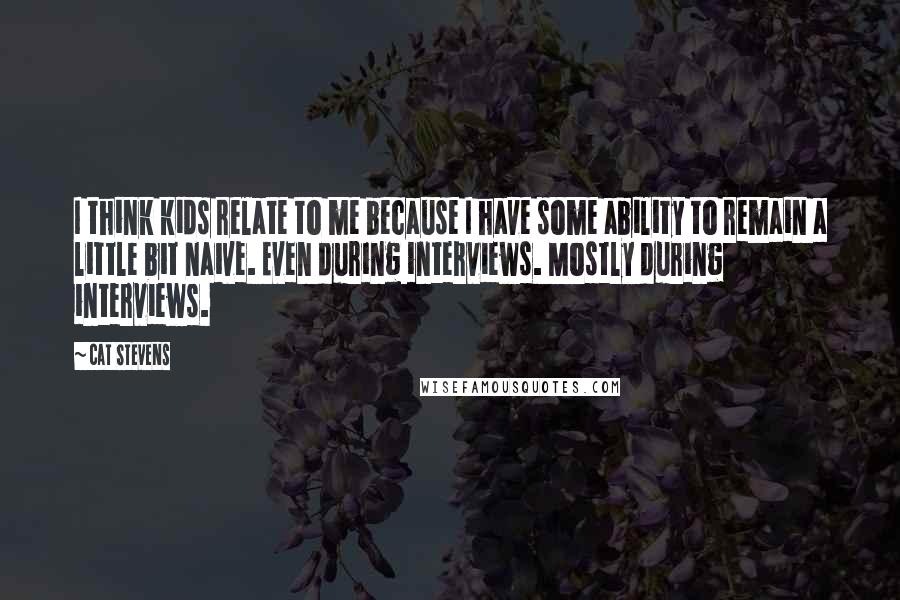 Cat Stevens Quotes: I think kids relate to me because I have some ability to remain a little bit naive. Even during interviews. Mostly during interviews.