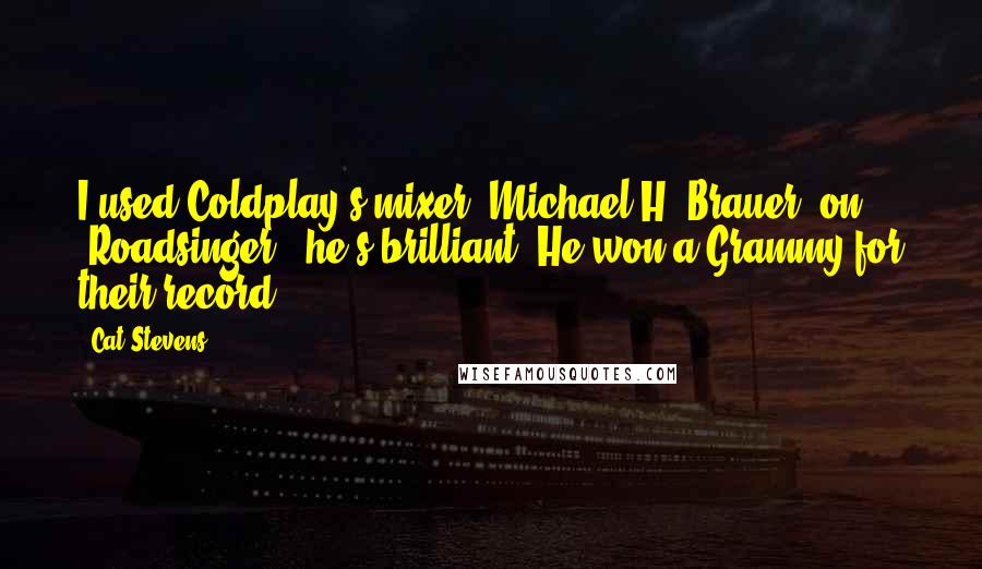 Cat Stevens Quotes: I used Coldplay's mixer, Michael H. Brauer, on 'Roadsinger'; he's brilliant. He won a Grammy for their record.