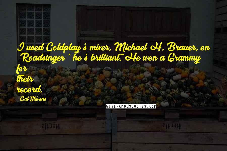 Cat Stevens Quotes: I used Coldplay's mixer, Michael H. Brauer, on 'Roadsinger'; he's brilliant. He won a Grammy for their record.