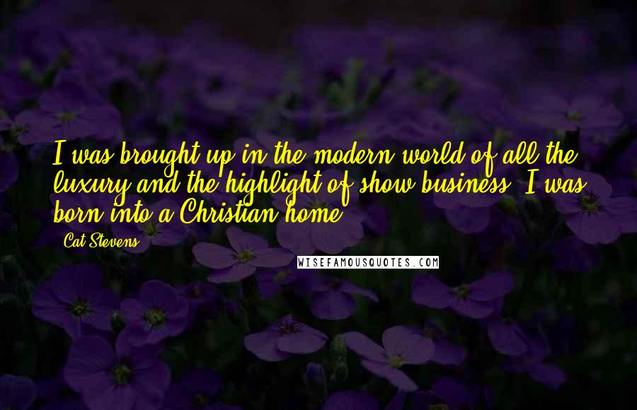 Cat Stevens Quotes: I was brought up in the modern world of all the luxury and the highlight of show business. I was born into a Christian home.