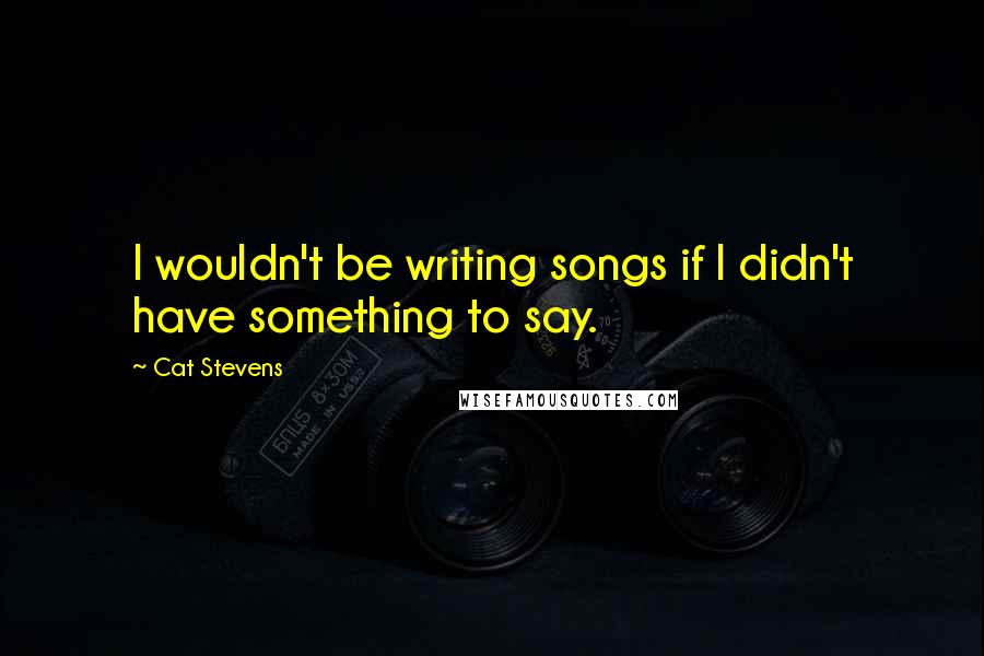 Cat Stevens Quotes: I wouldn't be writing songs if I didn't have something to say.