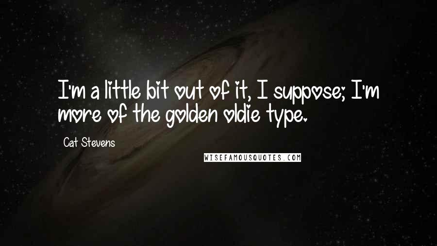Cat Stevens Quotes: I'm a little bit out of it, I suppose; I'm more of the golden oldie type.