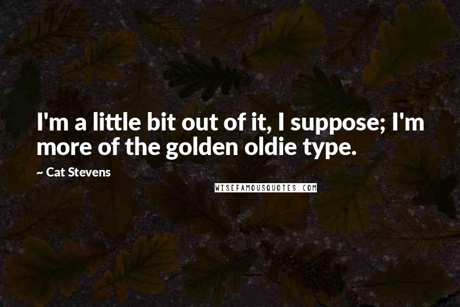 Cat Stevens Quotes: I'm a little bit out of it, I suppose; I'm more of the golden oldie type.