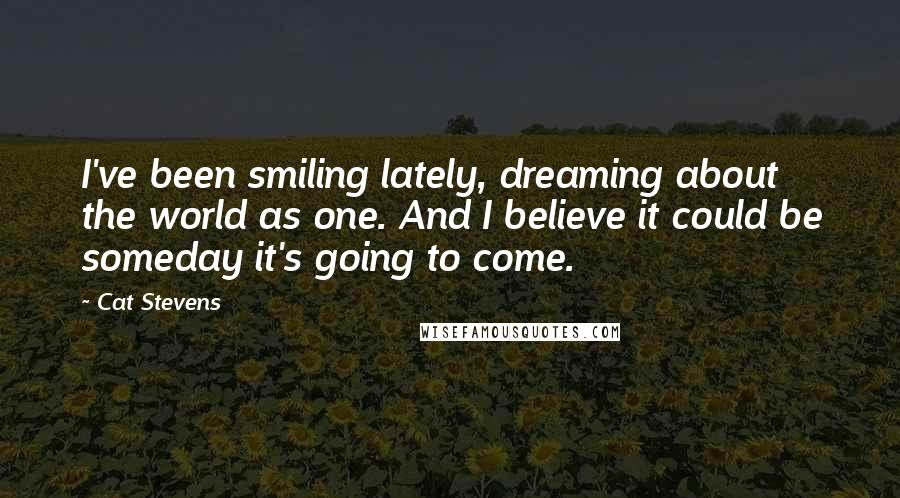 Cat Stevens Quotes: I've been smiling lately, dreaming about the world as one. And I believe it could be someday it's going to come.