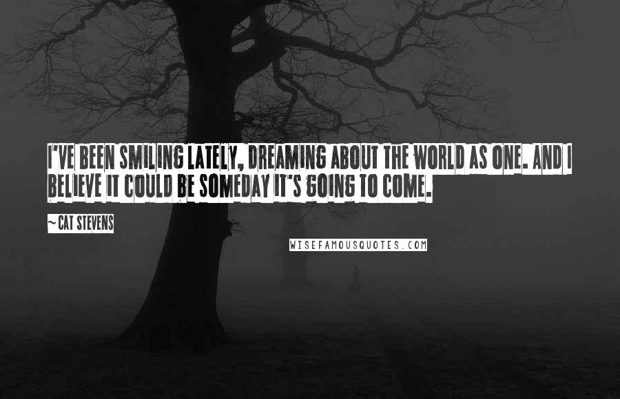 Cat Stevens Quotes: I've been smiling lately, dreaming about the world as one. And I believe it could be someday it's going to come.