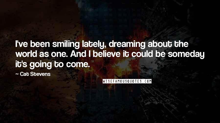 Cat Stevens Quotes: I've been smiling lately, dreaming about the world as one. And I believe it could be someday it's going to come.