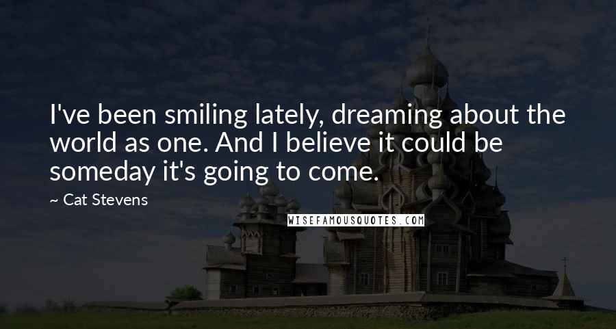 Cat Stevens Quotes: I've been smiling lately, dreaming about the world as one. And I believe it could be someday it's going to come.