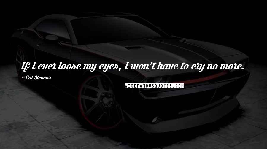 Cat Stevens Quotes: If I ever loose my eyes, I won't have to cry no more.