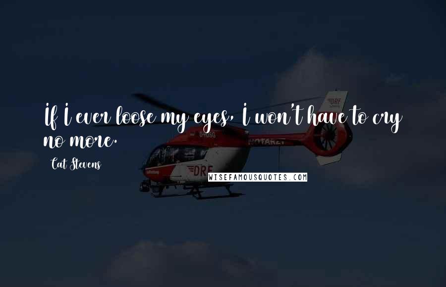 Cat Stevens Quotes: If I ever loose my eyes, I won't have to cry no more.